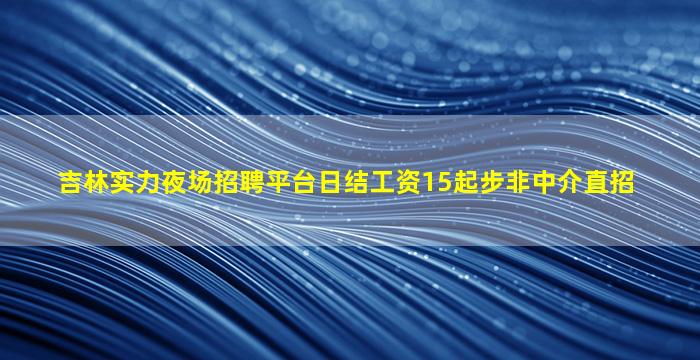 吉林实力夜场招聘平台日结工资15起步非中介直招